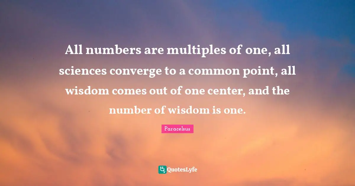 Paracelsus Quotes: "All numbers are multiples of one, all sciences converge to a common point, all wisdom comes out of one center, and the number of wisdom is one."