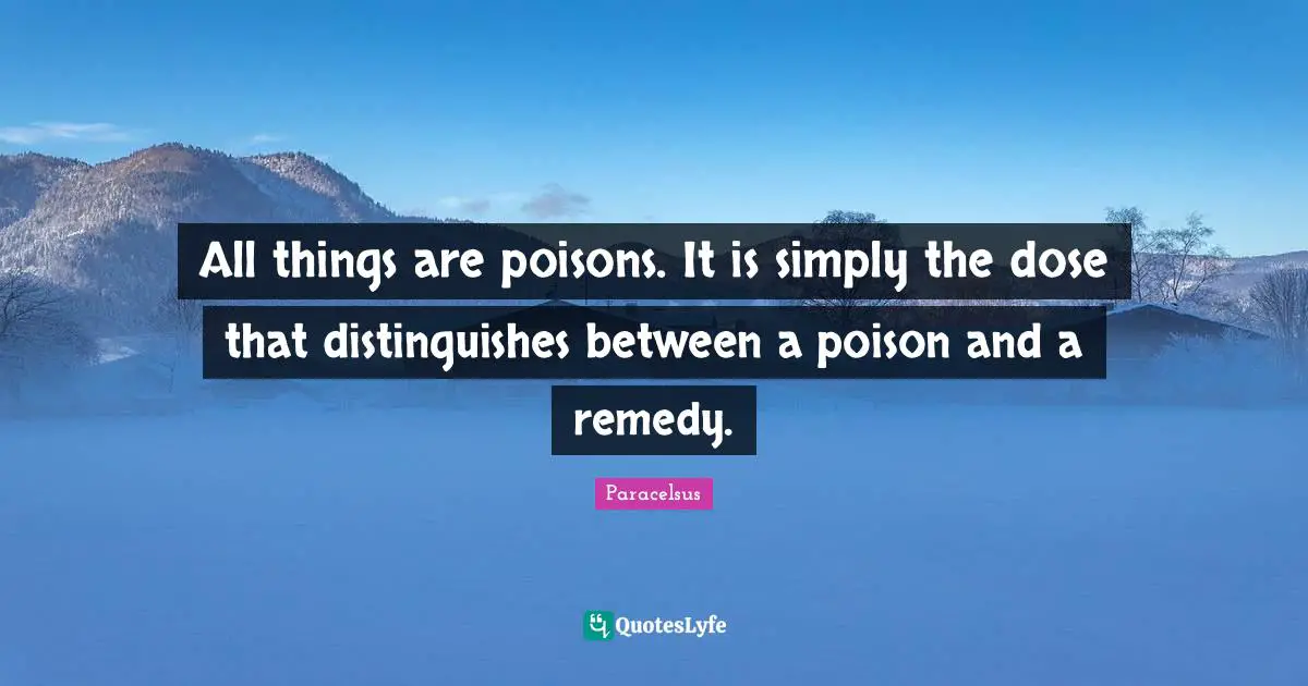 Paracelsus Quotes: "All things are poisons. It is simply the dose that distinguishes between a poison and a remedy."