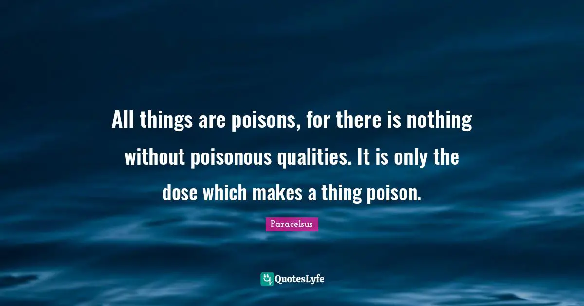 Paracelsus Quotes: "All things are poisons, for there is nothing without poisonous qualities. It is only the dose which makes a thing poison."