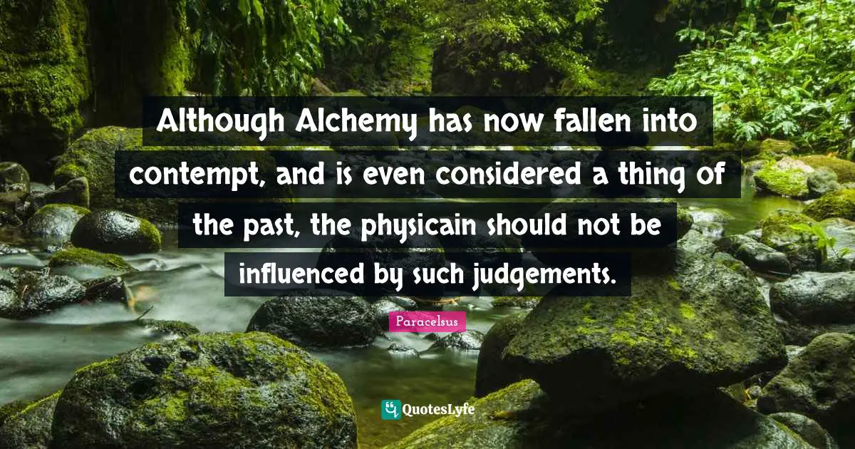 Although Alchemy has now fallen into contempt, and is even considered a thing of the past, the physicain should not be influenced by such judgements.