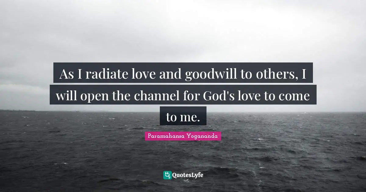 As I radiate love and goodwill to others, I will open the channel for God's love to come to me.