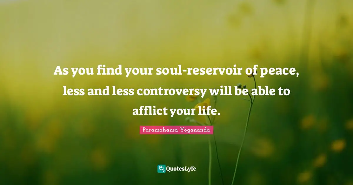 As you find your soul-reservoir of peace, less and less controversy will be able to afflict your life.