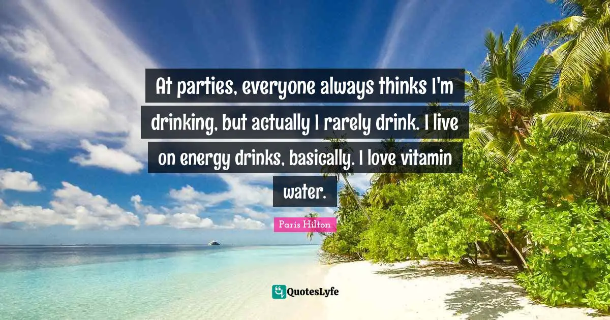 At parties, everyone always thinks I'm drinking, but actually I rarely drink. I live on energy drinks, basically. I love vitamin water.