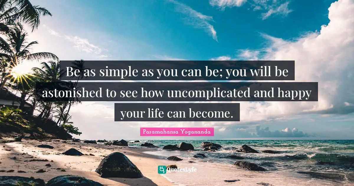 Calming Quotes: "Be as simple as you can be; you will be astonished to see how uncomplicated and happy your life can become."