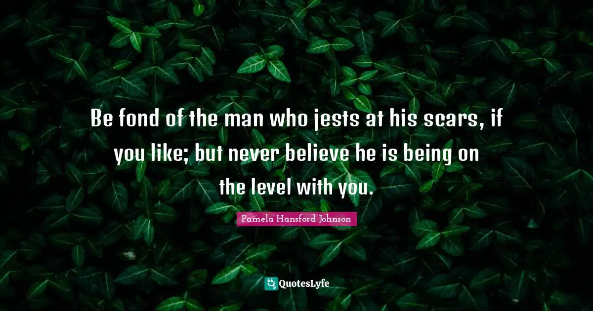 Be fond of the man who jests at his scars, if you like; but never believe he is being on the level with you.