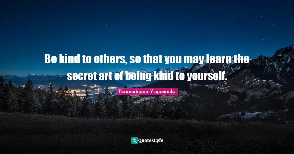 Art Quotes: "Be kind to others, so that you may learn the secret art of being kind to yourself."