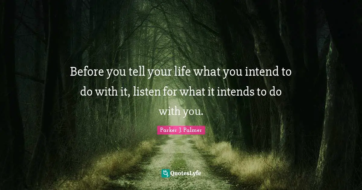Parker J. Palmer Quotes: Before you tell your life what you intend to do with it, listen for what it intends to do with you.
