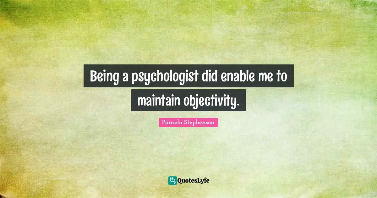 Being a psychologist did enable me to maintain objectivity.