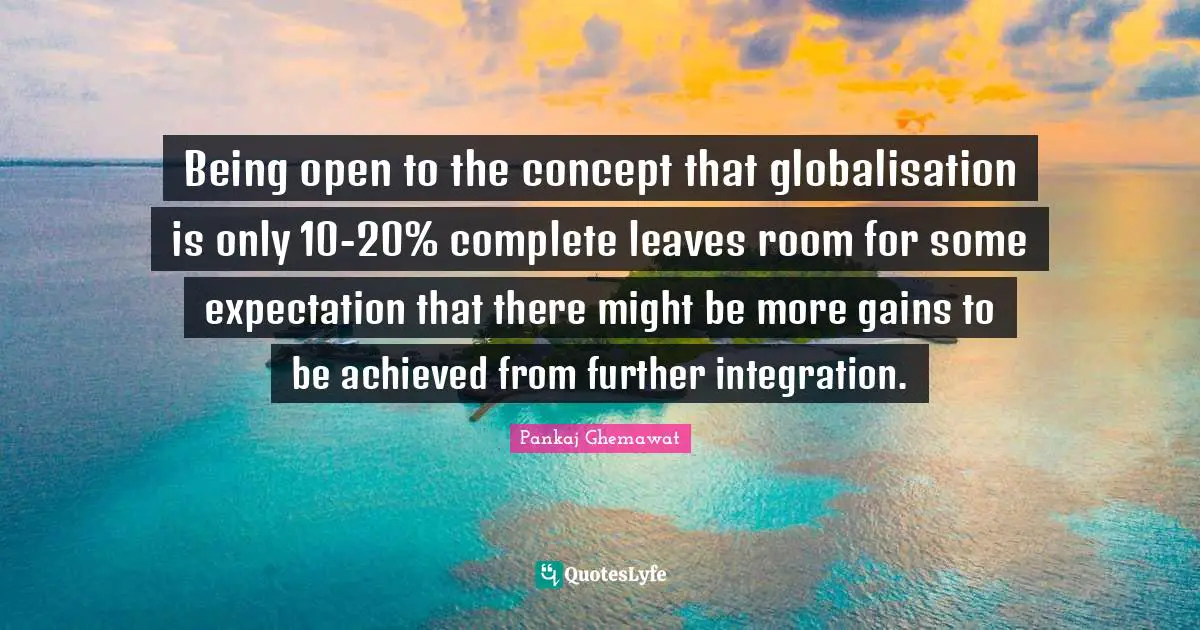 Being open to the concept that globalisation is only 10-20% complete leaves room for some expectation that there might be more gains to be achieved from further integration.