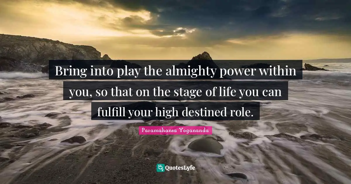 Almighty Quotes: "Bring into play the almighty power within you, so that on the stage of life you can fulfill your high destined role."