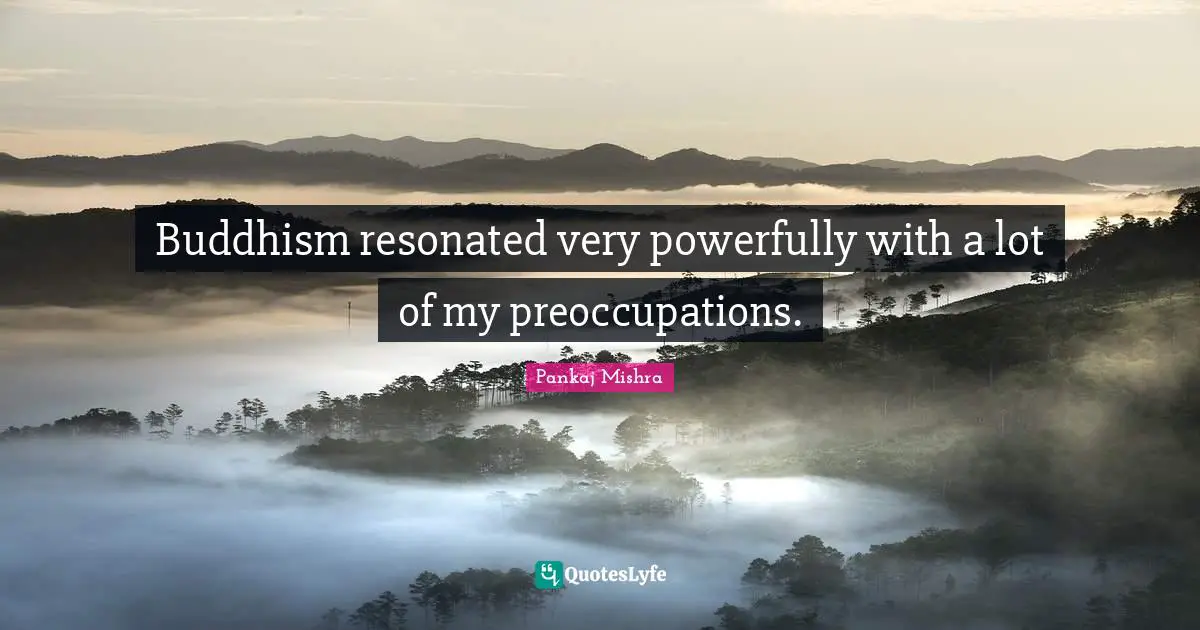 Buddhism resonated very powerfully with a lot of my preoccupations.