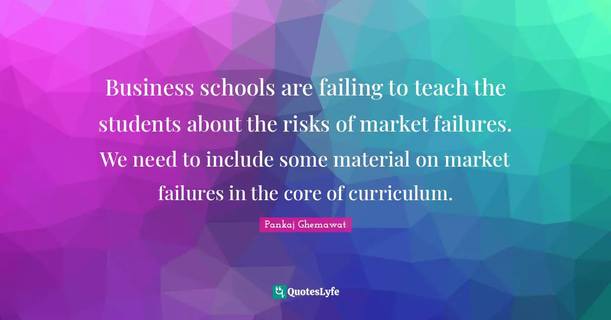 Business schools are failing to teach the students about the risks of market failures. We need to include some material on market failures in the core of curriculum.