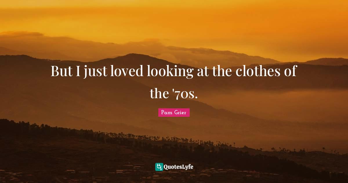 But I just loved looking at the clothes of the '70s.