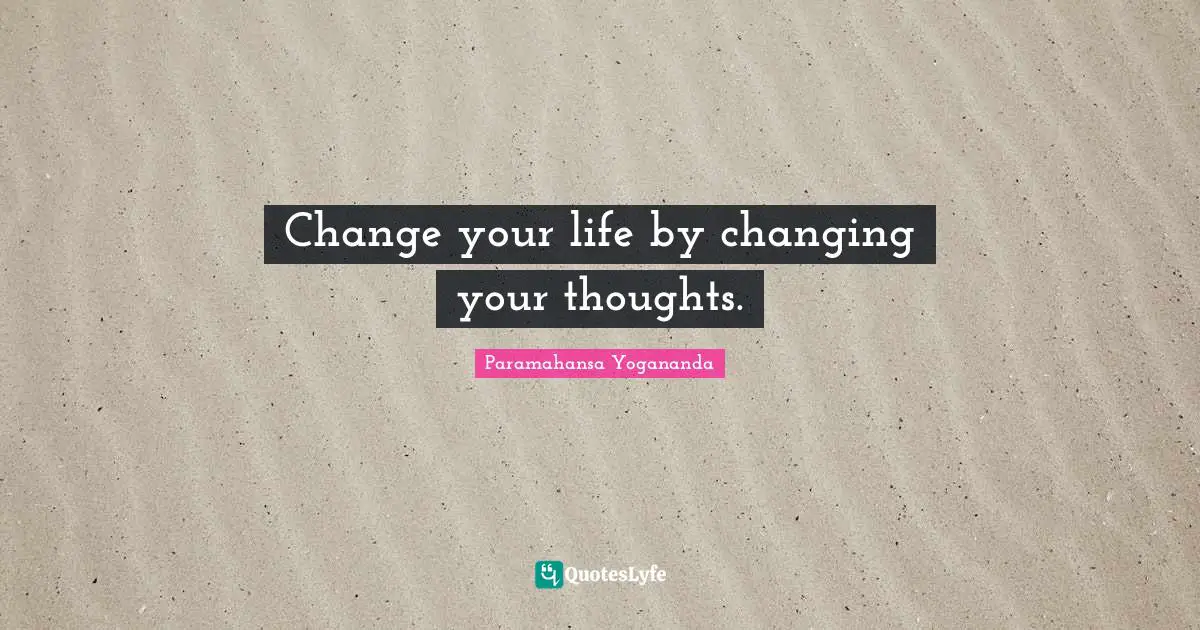 Change your life by changing your thoughts.