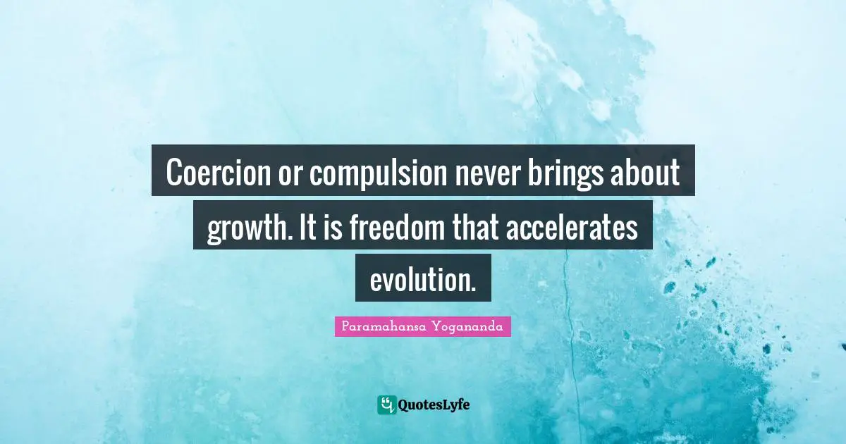 Compulsion Quotes: "Coercion or compulsion never brings about growth. It is freedom that accelerates evolution."