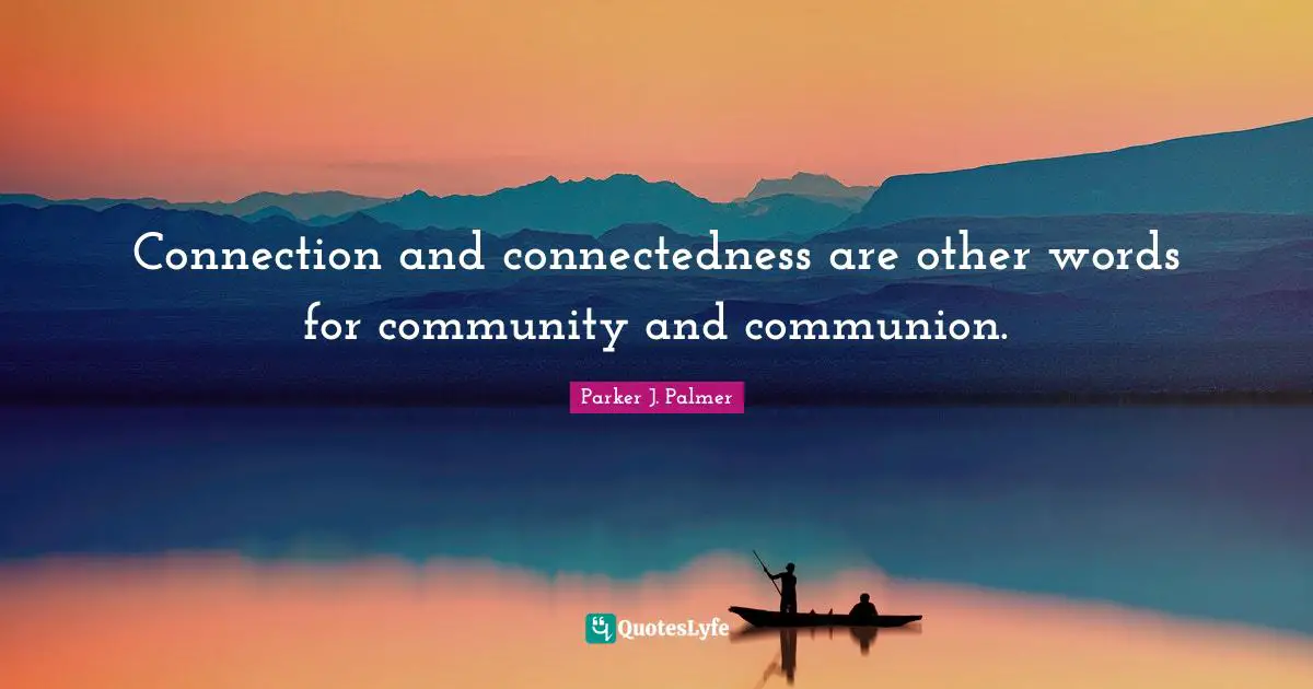 Connection and connectedness are other words for community and communion.
