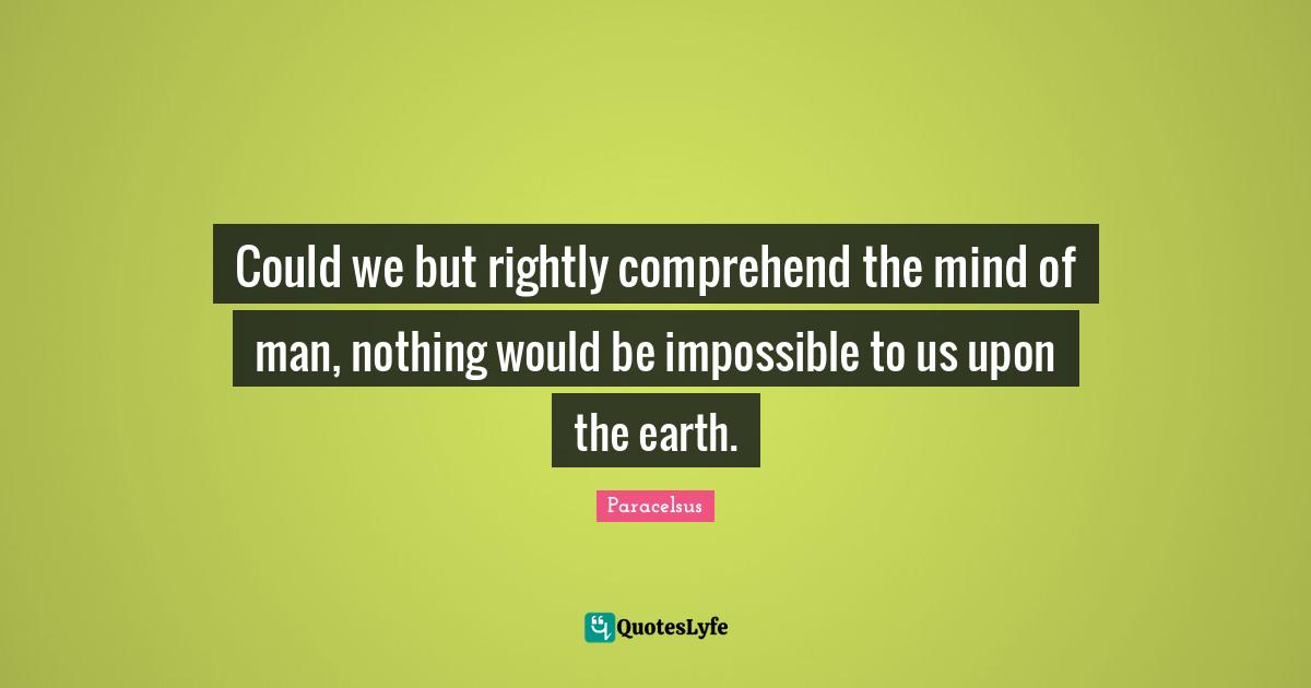 Could we but rightly comprehend the mind of man, nothing would be impossible to us upon the earth.