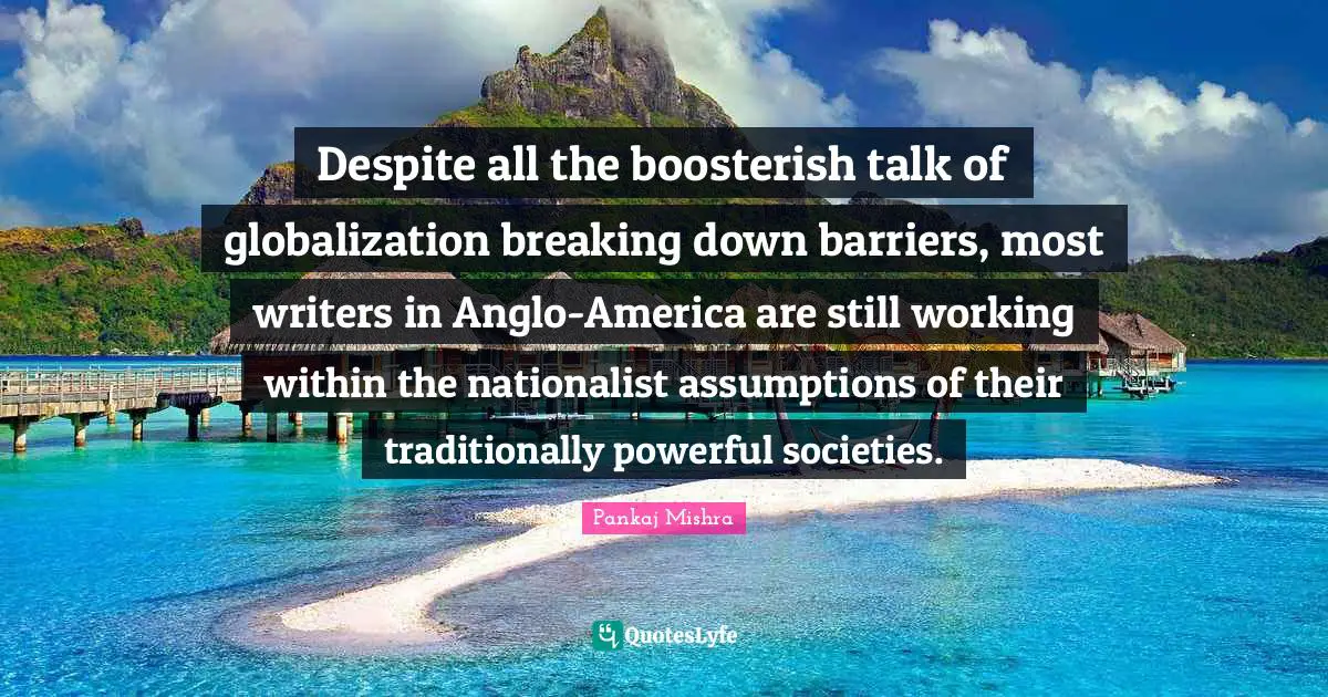 Despite all the boosterish talk of globalization breaking down barriers, most writers in Anglo-America are still working within the nationalist assumptions of their traditionally powerful societies.