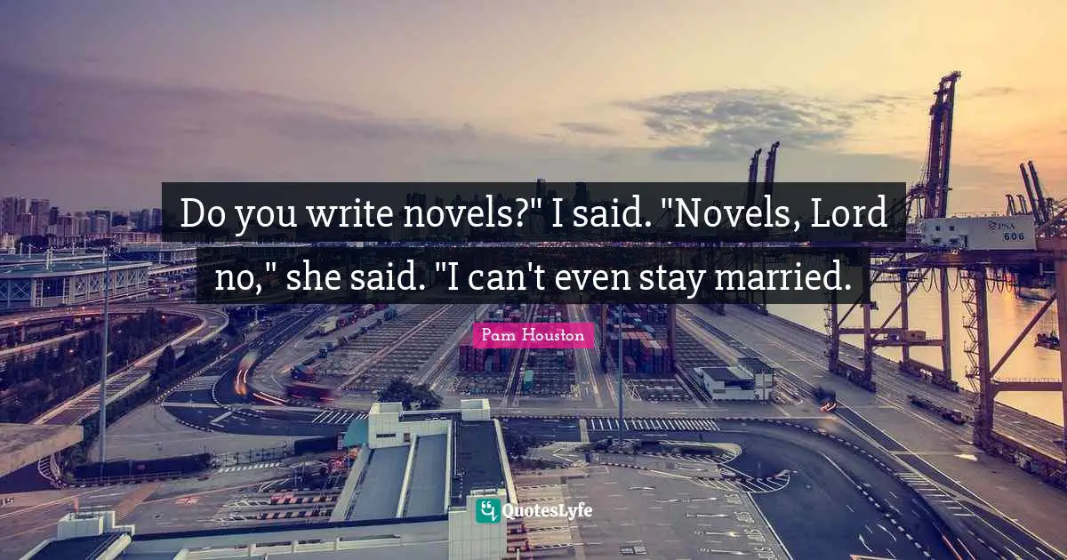Do you write novels?" I said. "Novels, Lord no," she said. "I can't even stay married.