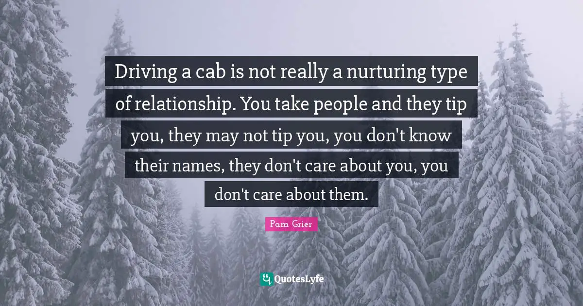 Nurturing Quotes: "Driving a cab is not really a nurturing type of relationship. You take people and they tip you, they may not tip you, you don't know their names, they don't care about you, you don't care about them."