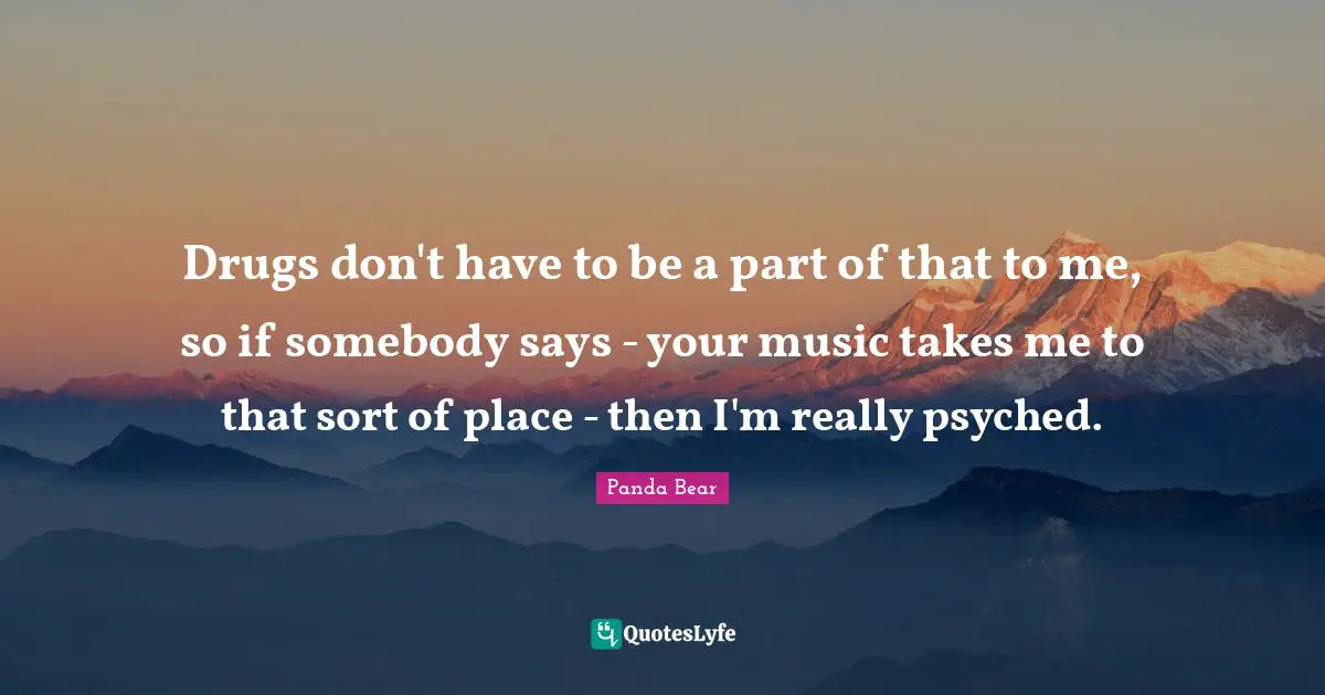 Drugs don't have to be a part of that to me, so if somebody says - your music takes me to that sort of place - then I'm really psyched.