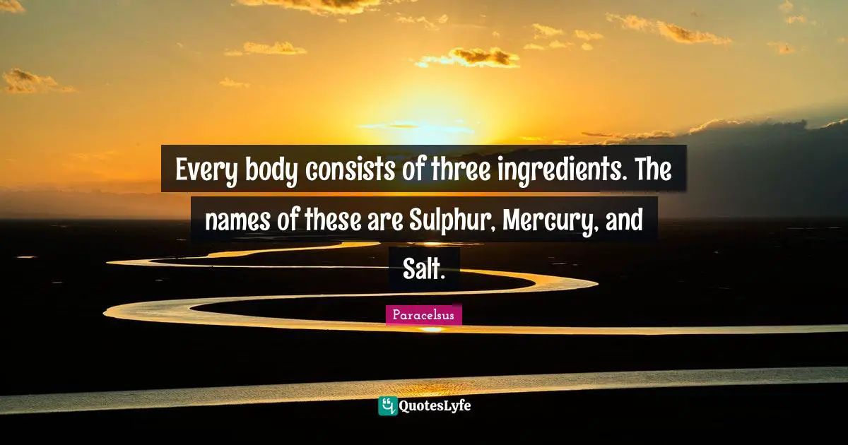 Paracelsus Quotes: "Every body consists of three ingredients. The names of these are Sulphur, Mercury, and Salt."