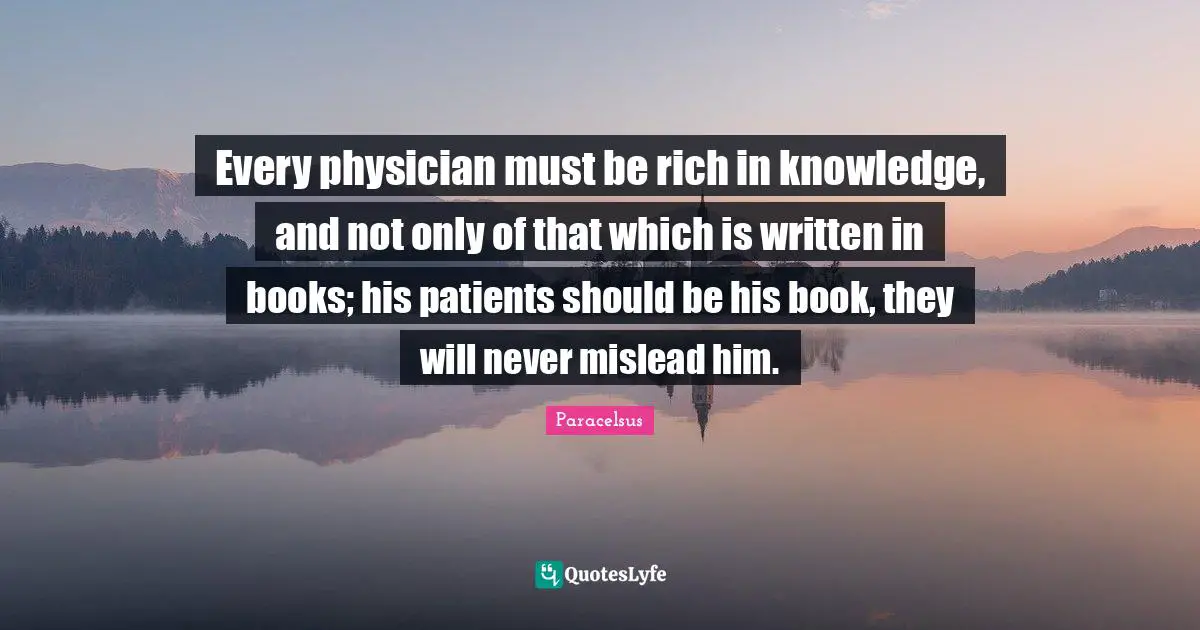 Patient Quotes: "Every physician must be rich in knowledge, and not only of that which is written in books; his patients should be his book, they will never mislead him."