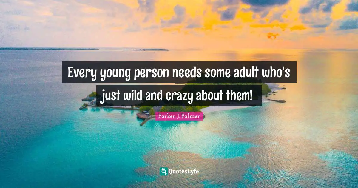 Every young person needs some adult who's just wild and crazy about them!