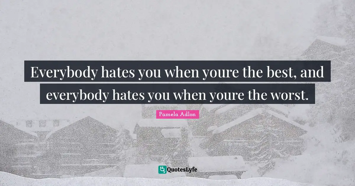 Everybody hates you when youre the best, and everybody hates you when youre the worst.