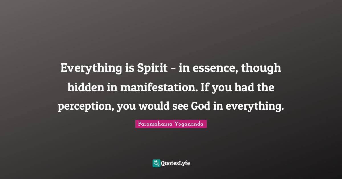 Manifestation Quotes: "Everything is Spirit - in essence, though hidden in manifestation. If you had the perception, you would see God in everything."