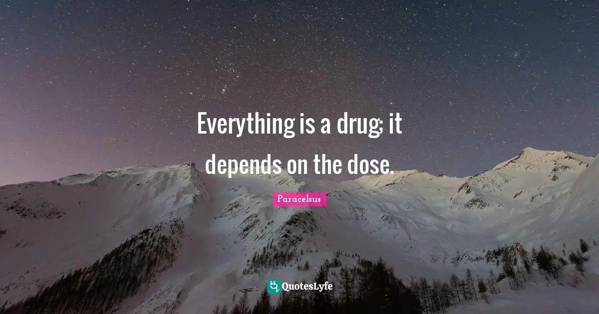 Everything is a drug; it depends on the dose.