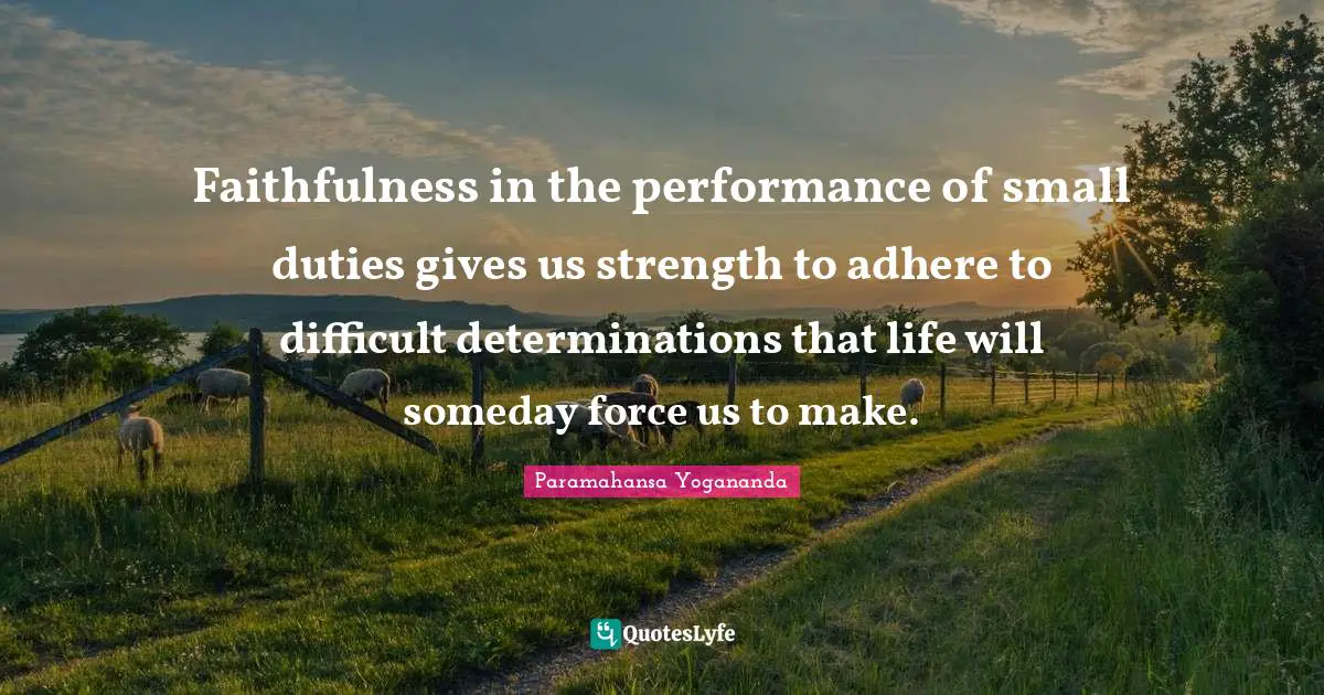 Faithfulness in the performance of small duties gives us strength to adhere to difficult determinations that life will someday force us to make.