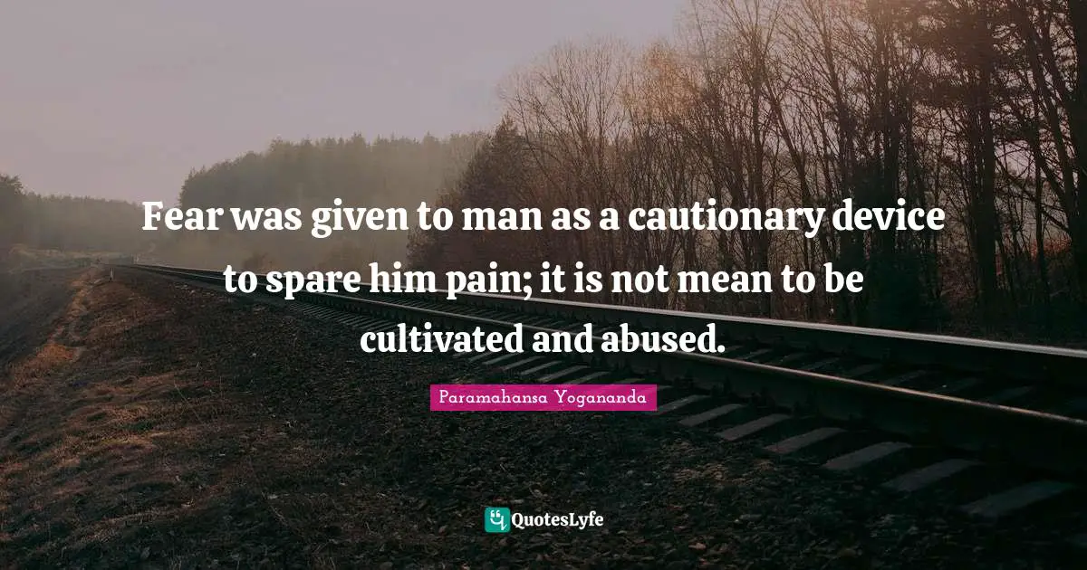 Fear was given to man as a cautionary device to spare him pain; it is not mean to be cultivated and abused.