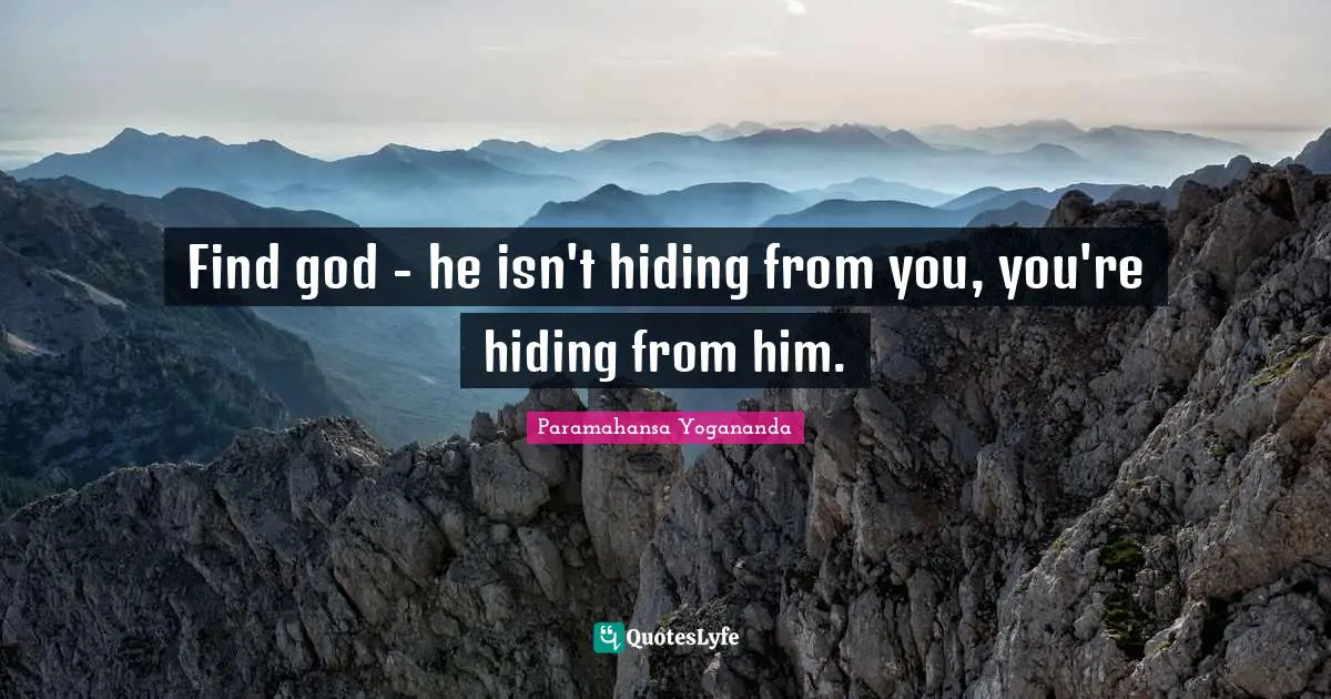 Find god - he isn't hiding from you, you're hiding from him.