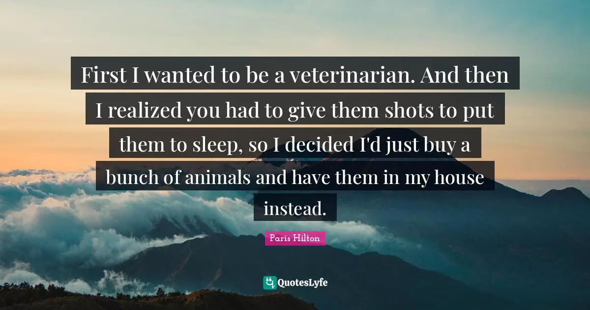 Decided Quotes: "First I wanted to be a veterinarian. And then I realized you had to give them shots to put them to sleep, so I decided I'd just buy a bunch of animals and have them in my house instead."