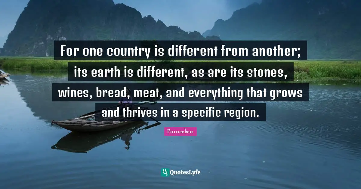 For one country is different from another; its earth is different, as are its stones, wines, bread, meat, and everything that grows and thrives in a specific region.