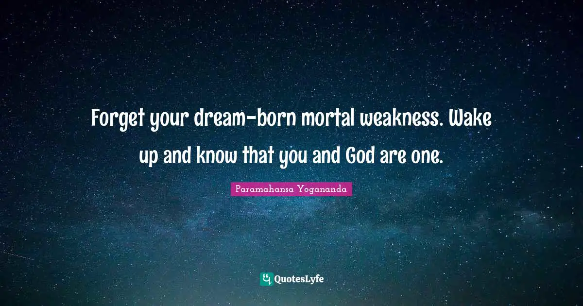 Forget your dream-born mortal weakness. Wake up and know that you and God are one.