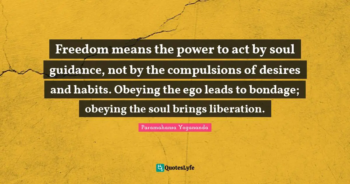 Freedom means the power to act by soul guidance, not by the compulsions of desires and habits. Obeying the ego leads to bondage; obeying the soul brings liberation.