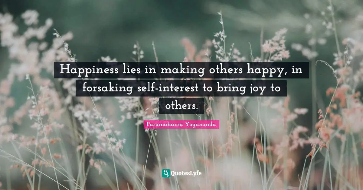Happiness lies in making others happy, in forsaking self-interest to bring joy to others.
