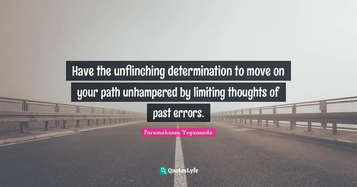 Have the unflinching determination to move on your path unhampered by limiting thoughts of past errors.