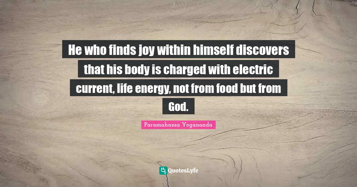 He who finds joy within himself discovers that his body is charged with electric current, life energy, not from food but from God.