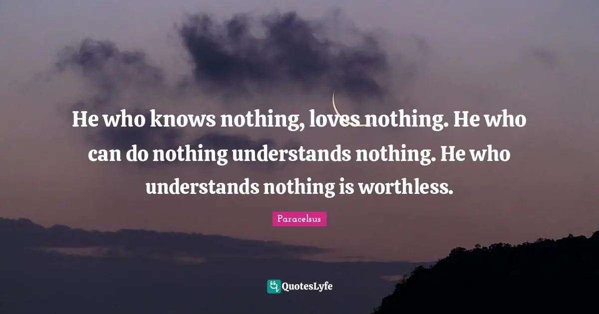 Paracelsus Quotes: "He who knows nothing, loves nothing. He who can do nothing understands nothing. He who understands nothing is worthless."