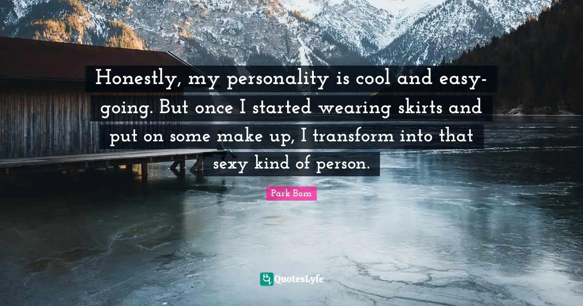 Honestly, my personality is cool and easy-going. But once I started wearing skirts and put on some make up, I transform into that sexy kind of person.