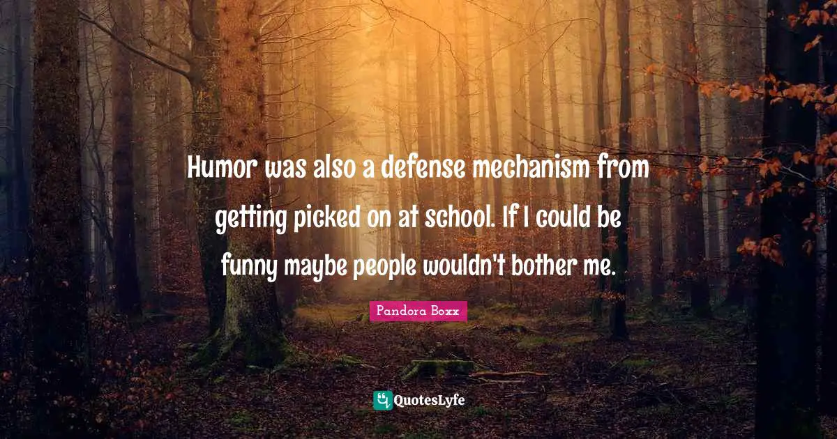 Humor was also a defense mechanism from getting picked on at school. If I could be funny maybe people wouldn't bother me.