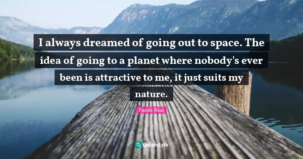 I always dreamed of going out to space. The idea of going to a planet where nobody's ever been is attractive to me, it just suits my nature.