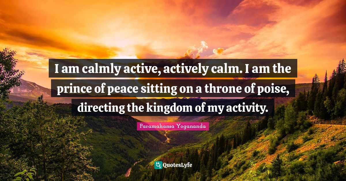 Thrones Quotes: "I am calmly active, actively calm. I am the prince of peace sitting on a throne of poise, directing the kingdom of my activity."