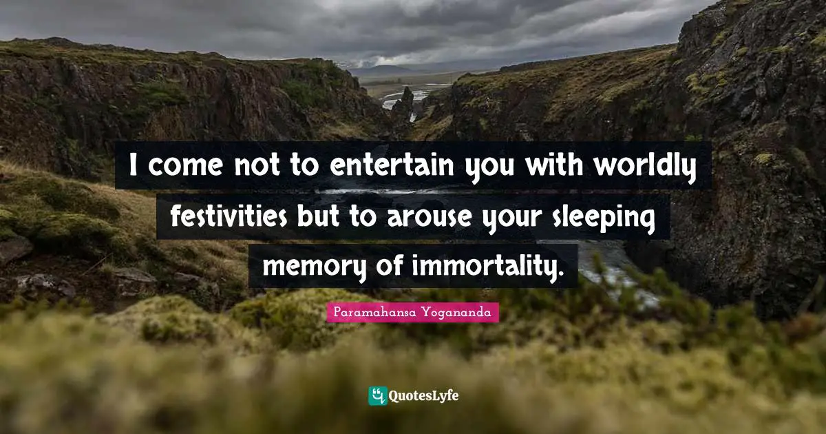 Worldly Quotes: "I come not to entertain you with worldly festivities but to arouse your sleeping memory of immortality."