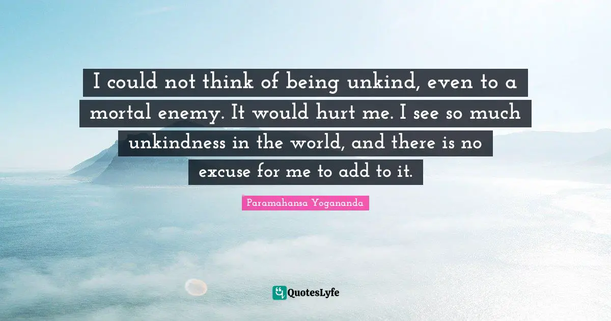 Hurt Me Quotes: "I could not think of being unkind, even to a mortal enemy. It would hurt me. I see so much unkindness in the world, and there is no excuse for me to add to it."