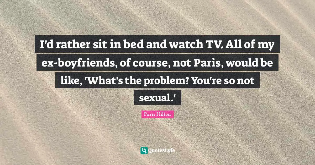 I'd rather sit in bed and watch TV. All of my ex-boyfriends, of course, not Paris, would be like, 'What's the problem? You're so not sexual.'
