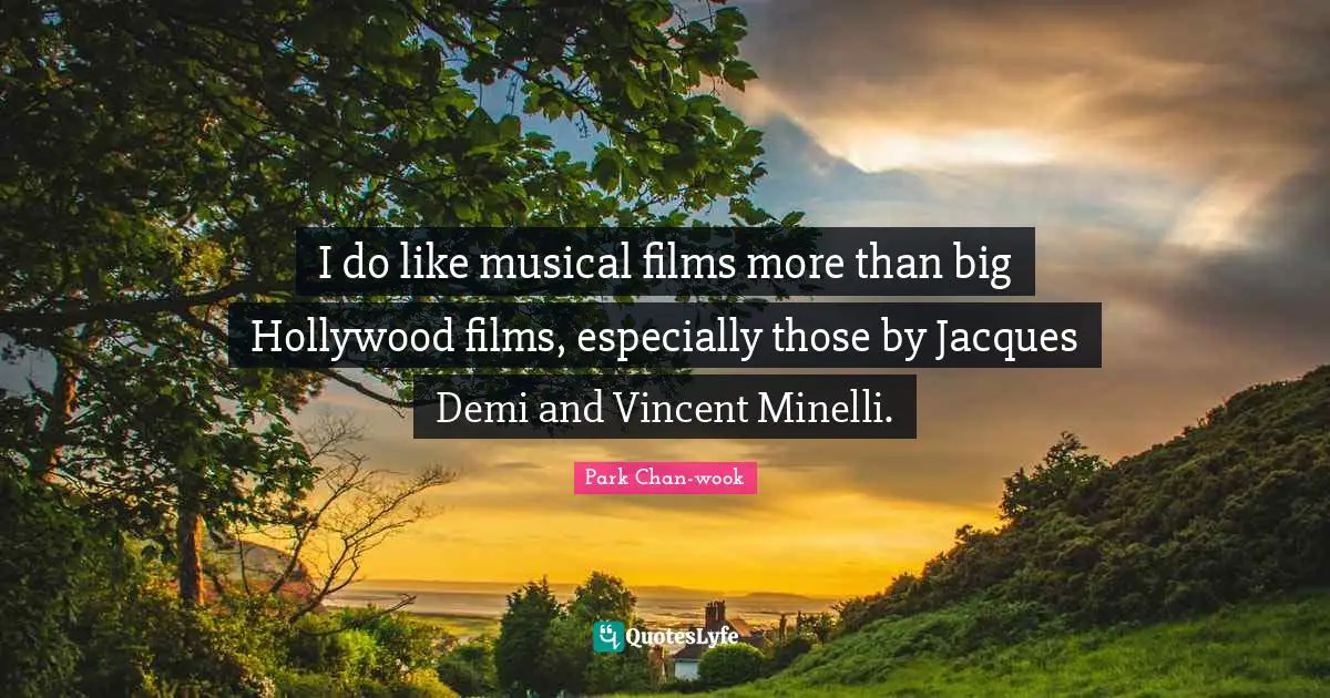 I do like musical films more than big Hollywood films, especially those by Jacques Demi and Vincent Minelli.